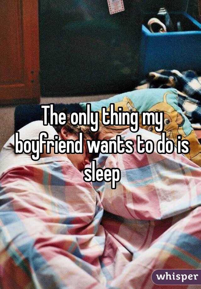 The only thing my boyfriend wants to do is sleep 
