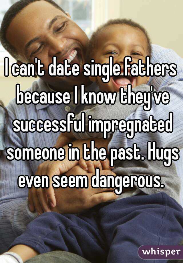 I can't date single fathers because I know they've successful impregnated someone in the past. Hugs even seem dangerous. 
