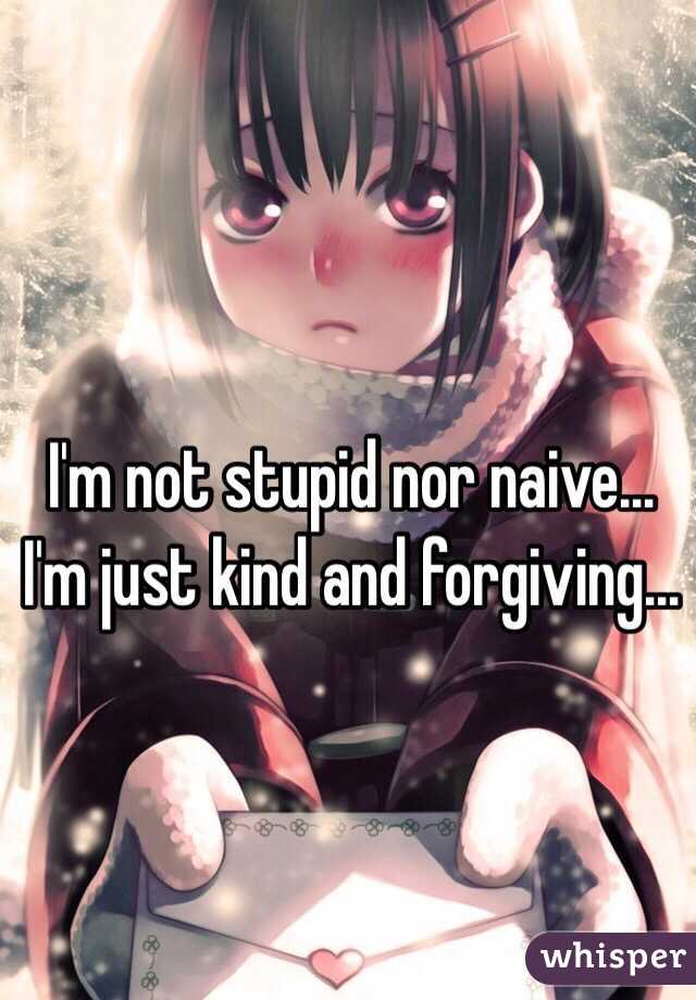 I'm not stupid nor naive...
I'm just kind and forgiving... 