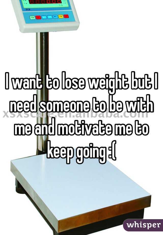 I want to lose weight but I need someone to be with me and motivate me to keep going :(