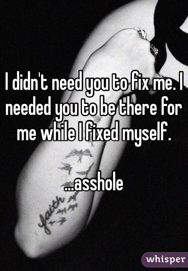 I didn't need you to fix me. I needed you to be there for me while I fixed myself. 

...asshole