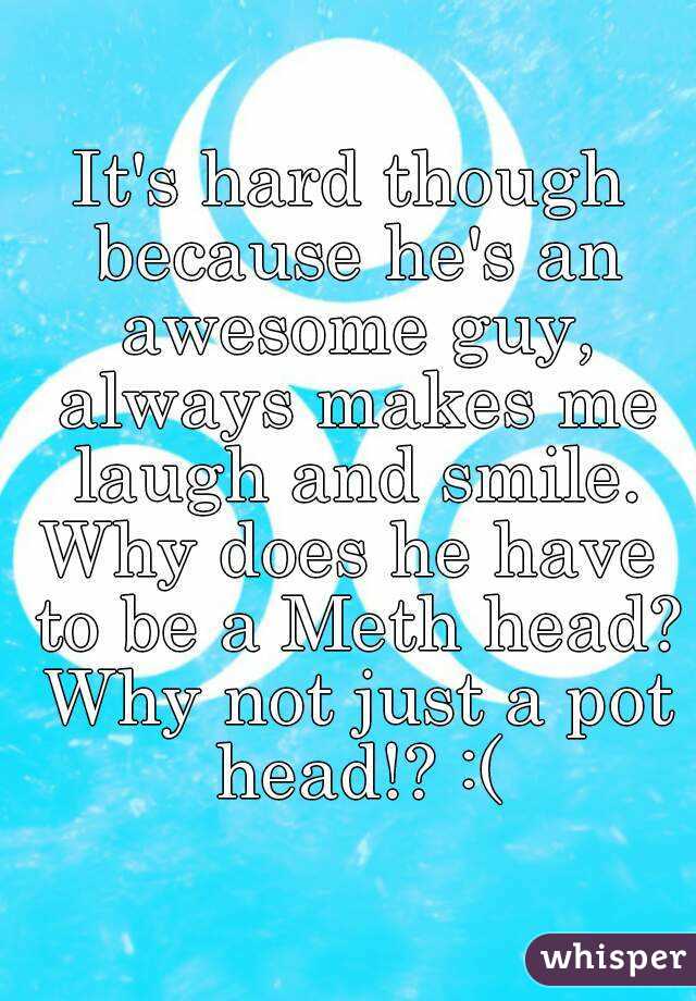 It's hard though because he's an awesome guy, always makes me laugh and smile.
Why does he have to be a Meth head? Why not just a pot head!? :(