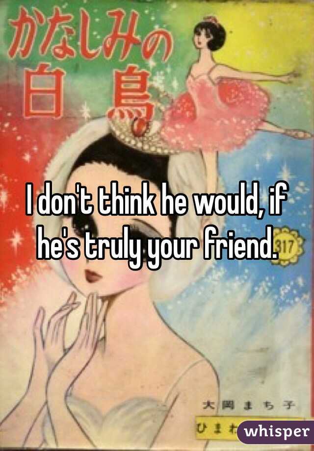 I don't think he would, if he's truly your friend.