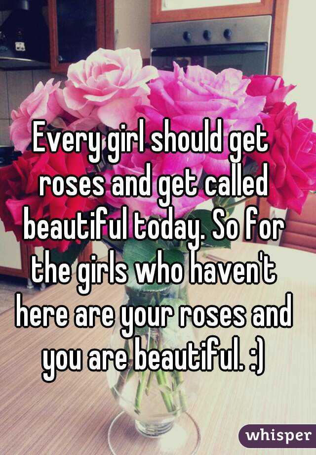 Every girl should get roses and get called beautiful today. So for the girls who haven't here are your roses and you are beautiful. :)