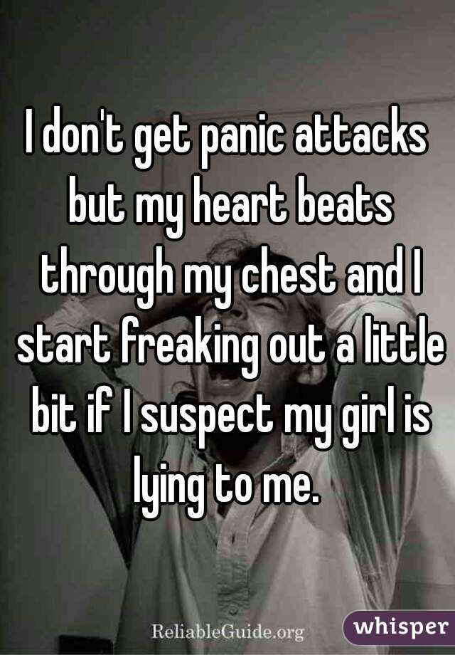 I don't get panic attacks but my heart beats through my chest and I start freaking out a little bit if I suspect my girl is lying to me. 