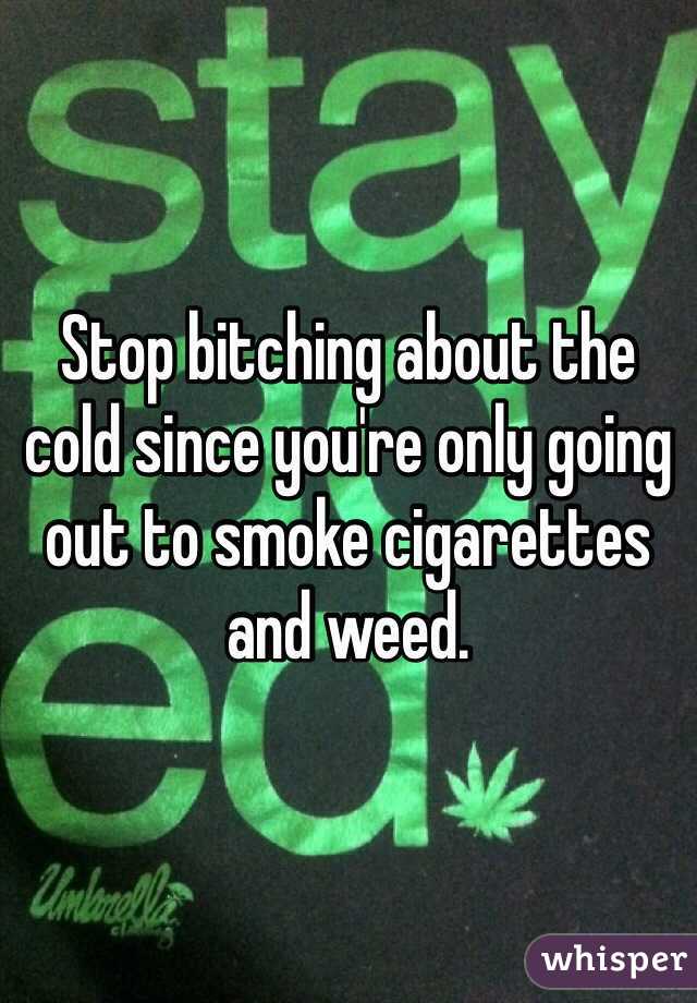 Stop bitching about the cold since you're only going out to smoke cigarettes and weed.