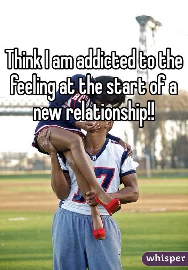 Think I am addicted to the feeling at the start of a new relationship!! 