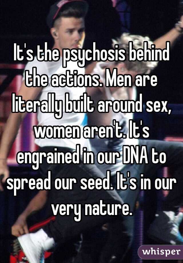 It's the psychosis behind the actions. Men are literally built around sex, women aren't. It's engrained in our DNA to spread our seed. It's in our very nature. 