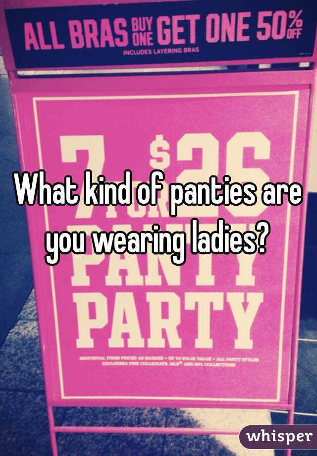 What kind of panties are you wearing ladies? 