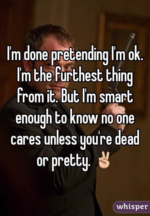 I'm done pretending I'm ok. I'm the furthest thing from it. But I'm smart enough to know no one cares unless you're dead or pretty. ✌️