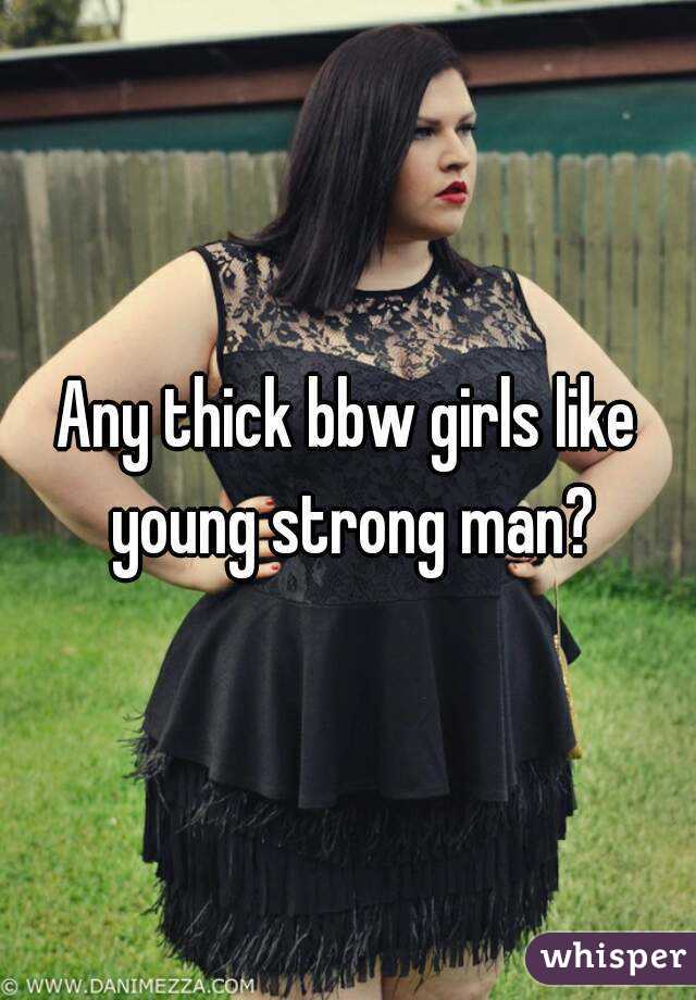 Any thick bbw girls like young strong man?