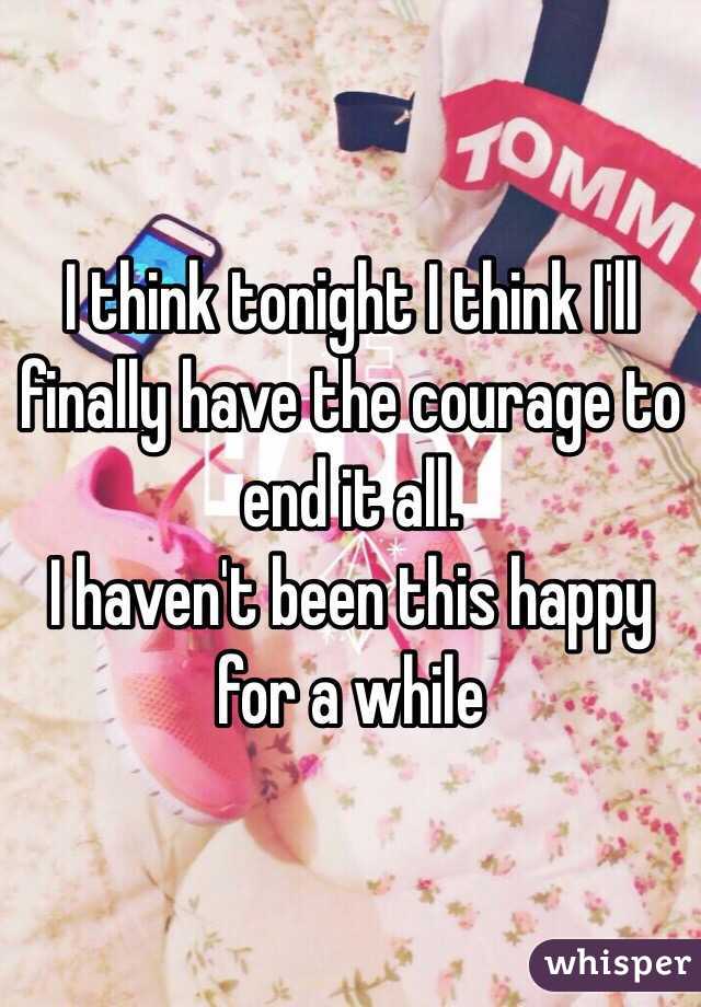 I think tonight I think I'll finally have the courage to end it all.
I haven't been this happy for a while