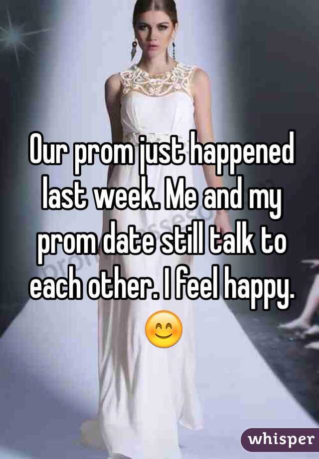 Our prom just happened last week. Me and my prom date still talk to each other. I feel happy. 😊