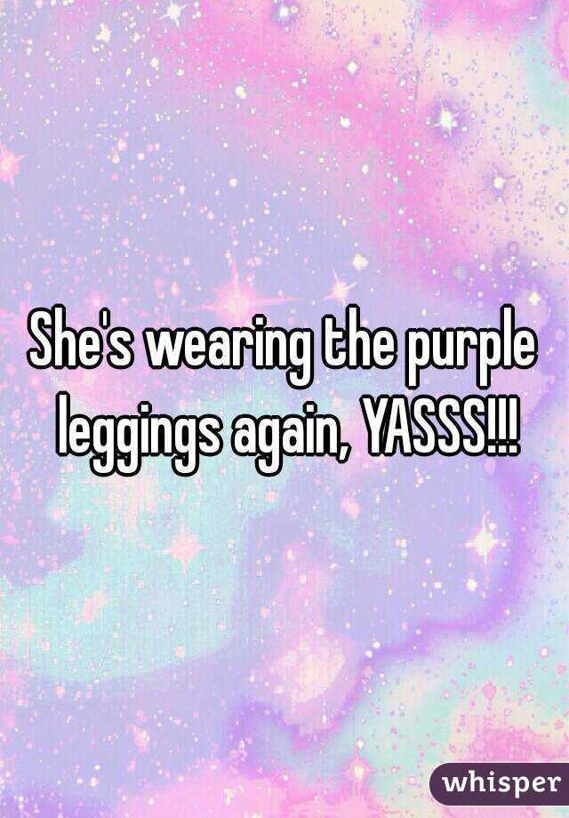 She's wearing the purple leggings again, YASSS!!!