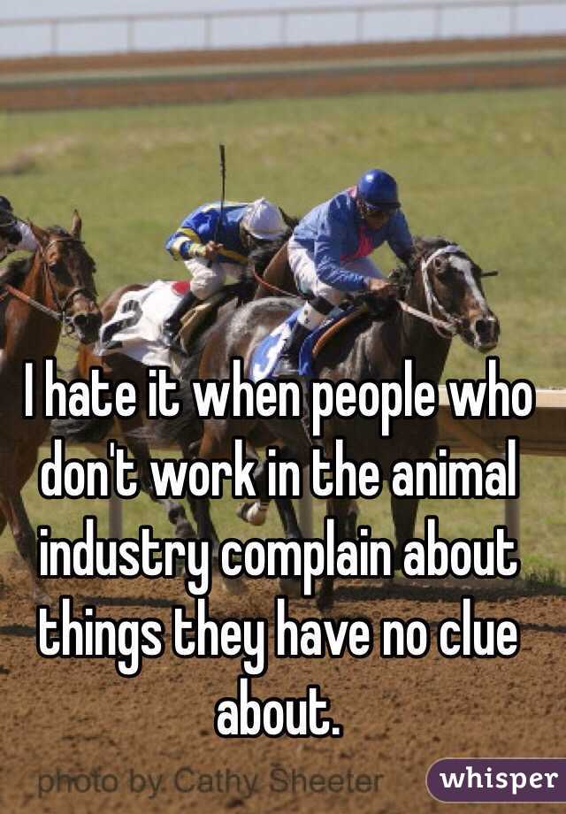 I hate it when people who don't work in the animal industry complain about things they have no clue about.  