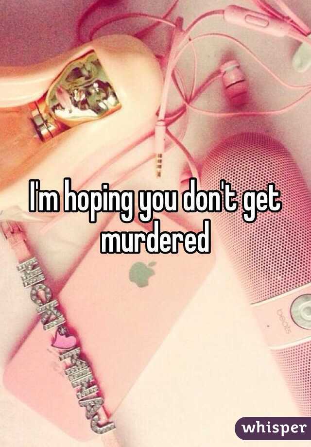I'm hoping you don't get murdered