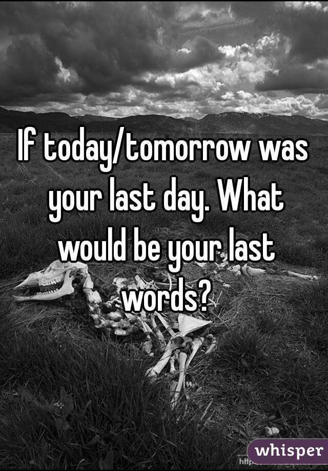 If today/tomorrow was your last day. What would be your last words?