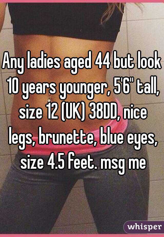 Any ladies aged 44 but look 10 years younger, 5'6" tall, size 12 (UK) 38DD, nice legs, brunette, blue eyes, size 4.5 feet. msg me