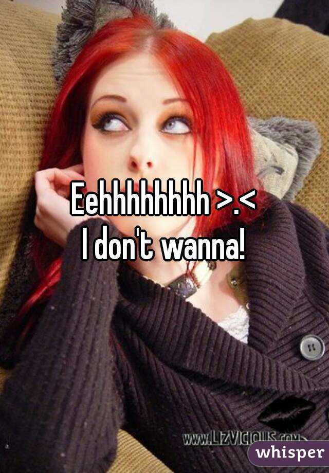 Eehhhhhhhh >.<
I don't wanna!