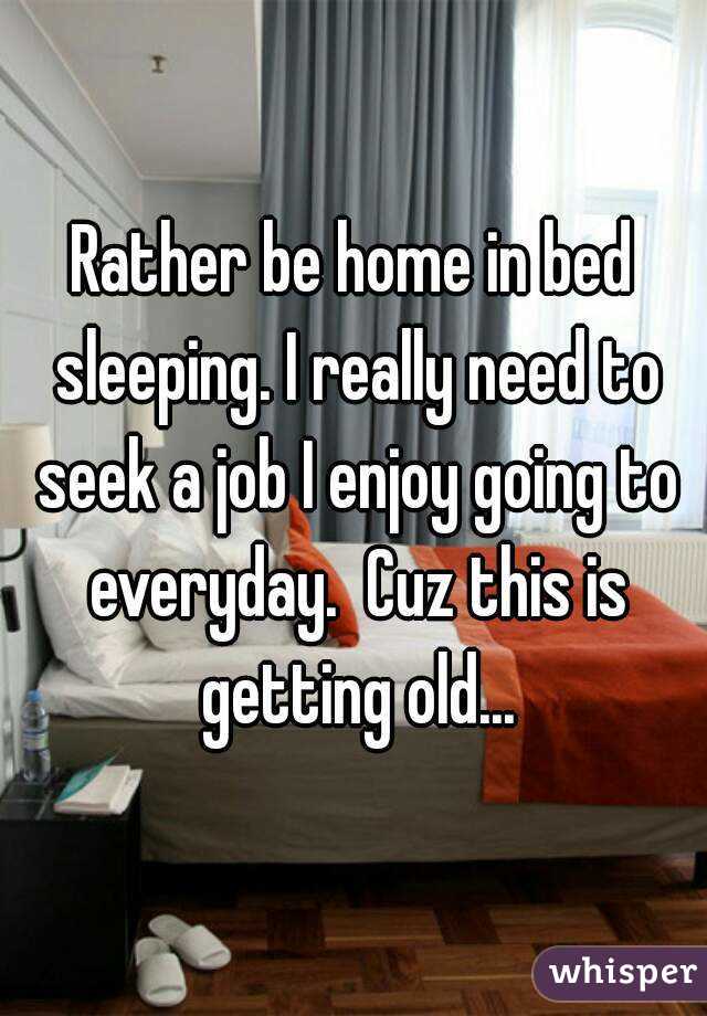 Rather be home in bed sleeping. I really need to seek a job I enjoy going to everyday.  Cuz this is getting old...