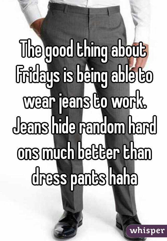 The good thing about Fridays is being able to wear jeans to work. Jeans hide random hard ons much better than dress pants haha