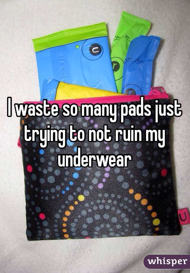 I waste so many pads just trying to not ruin my underwear