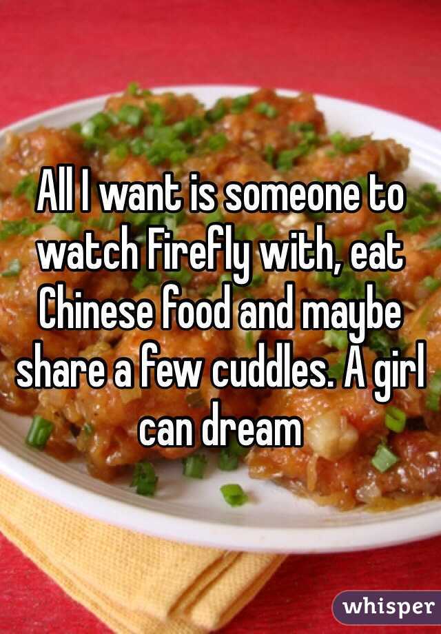All I want is someone to watch Firefly with, eat Chinese food and maybe share a few cuddles. A girl can dream  