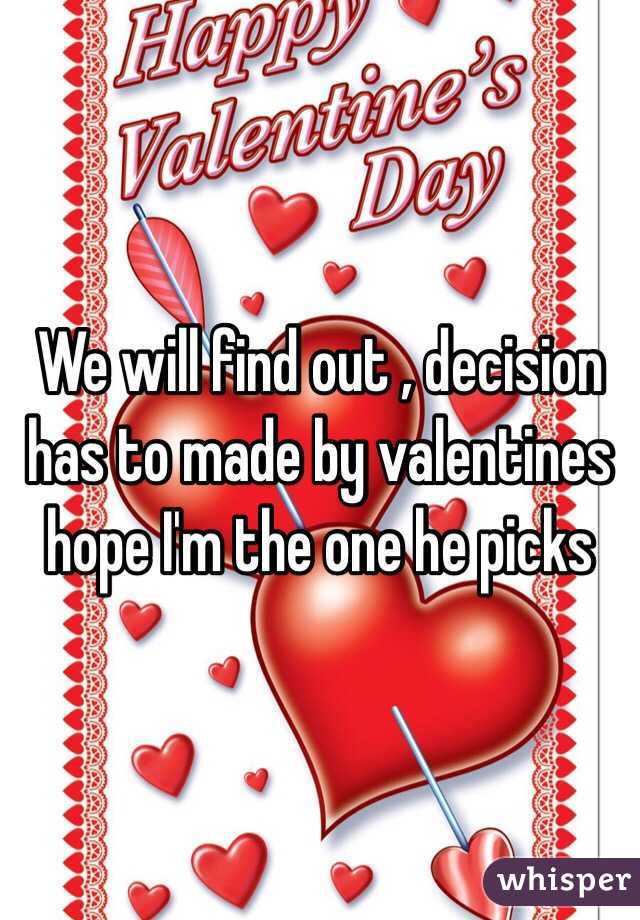 We will find out , decision has to made by valentines hope I'm the one he picks  