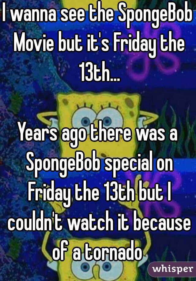 I wanna see the SpongeBob Movie but it's Friday the 13th...

Years ago there was a SpongeBob special on Friday the 13th but I couldn't watch it because of a tornado 