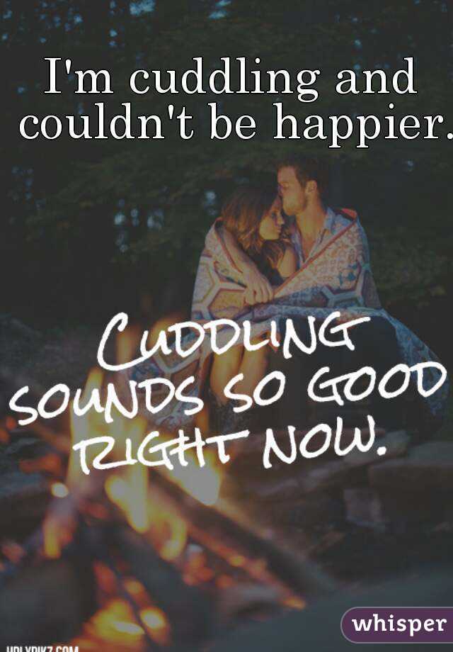 I'm cuddling and couldn't be happier. 