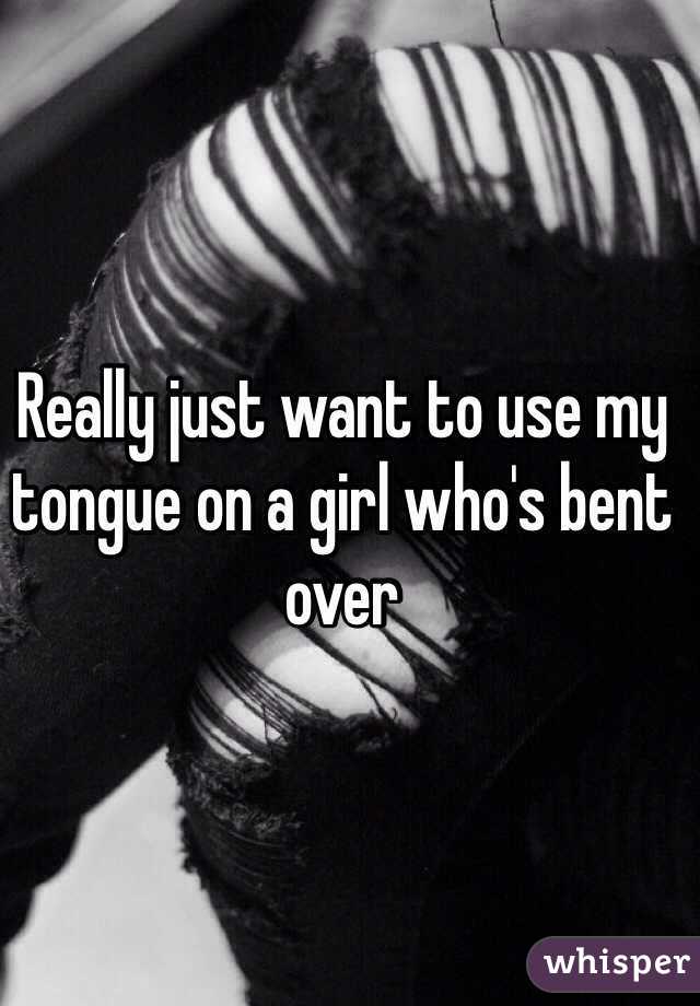 Really just want to use my tongue on a girl who's bent over