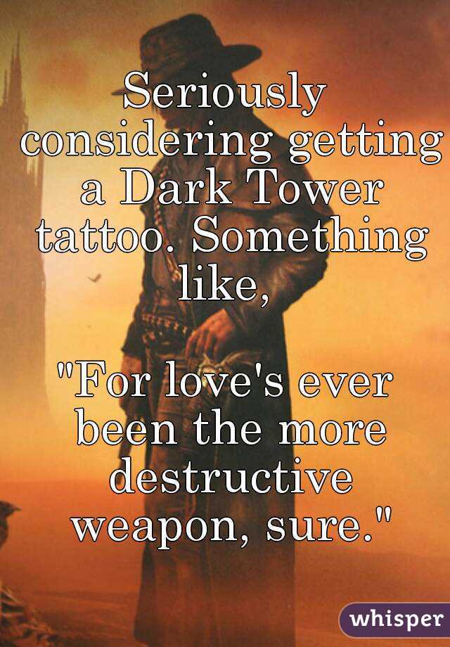 Seriously considering getting a Dark Tower tattoo. Something like, 

"For love's ever been the more destructive weapon, sure."