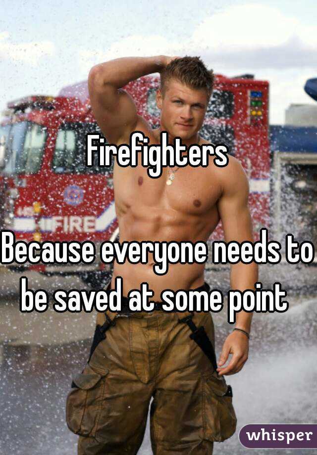 Firefighters

Because everyone needs to be saved at some point  