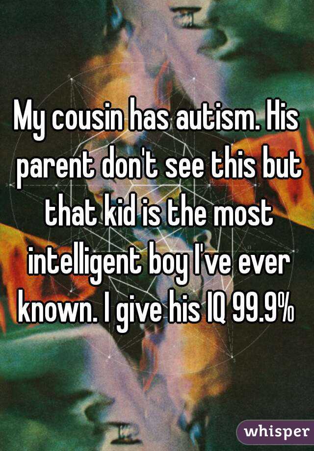 My cousin has autism. His parent don't see this but that kid is the most intelligent boy I've ever known. I give his IQ 99.9% 