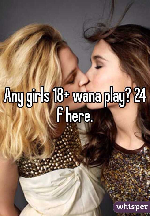 Any girls 18+ wana play? 24 f here. 