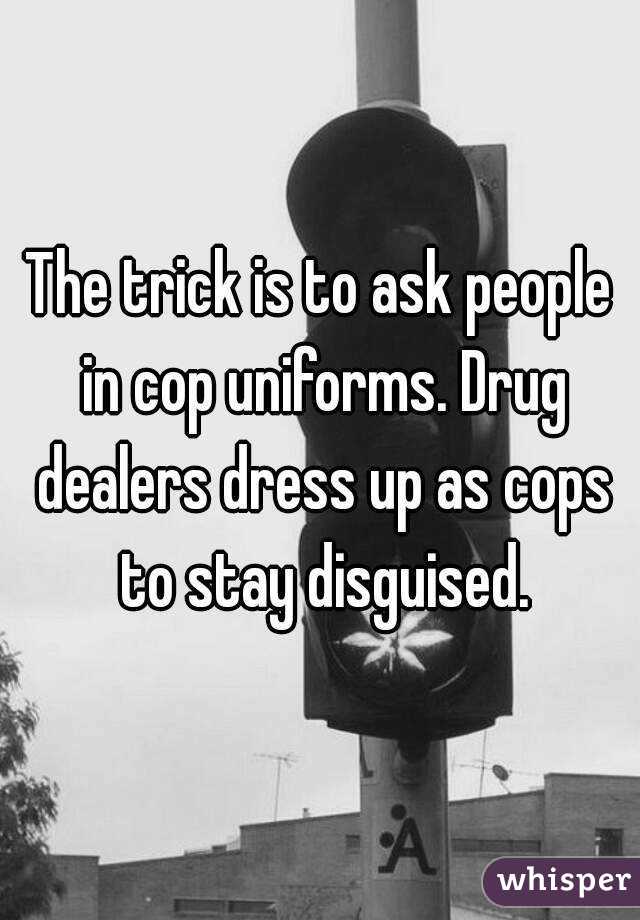 The trick is to ask people in cop uniforms. Drug dealers dress up as cops to stay disguised.