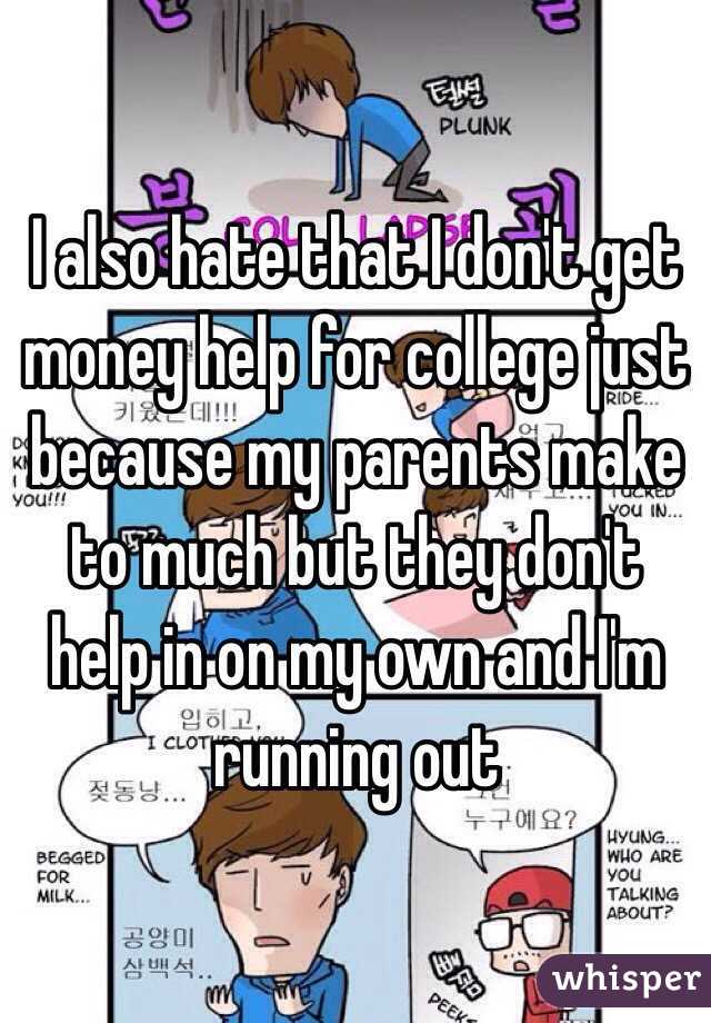 I also hate that I don't get money help for college just because my parents make to much but they don't help in on my own and I'm running out 