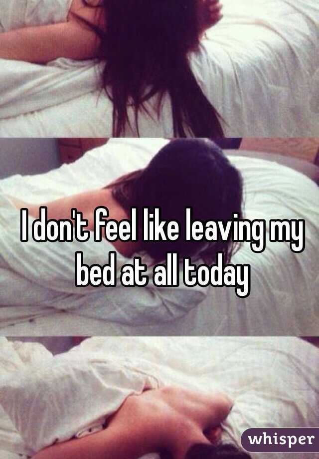 I don't feel like leaving my bed at all today 