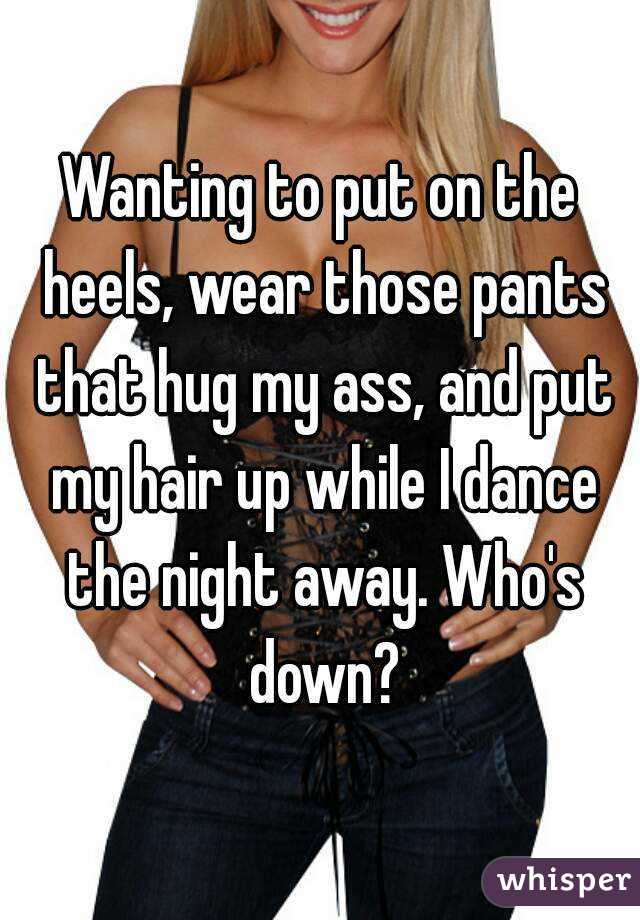 Wanting to put on the heels, wear those pants that hug my ass, and put my hair up while I dance the night away. Who's down?