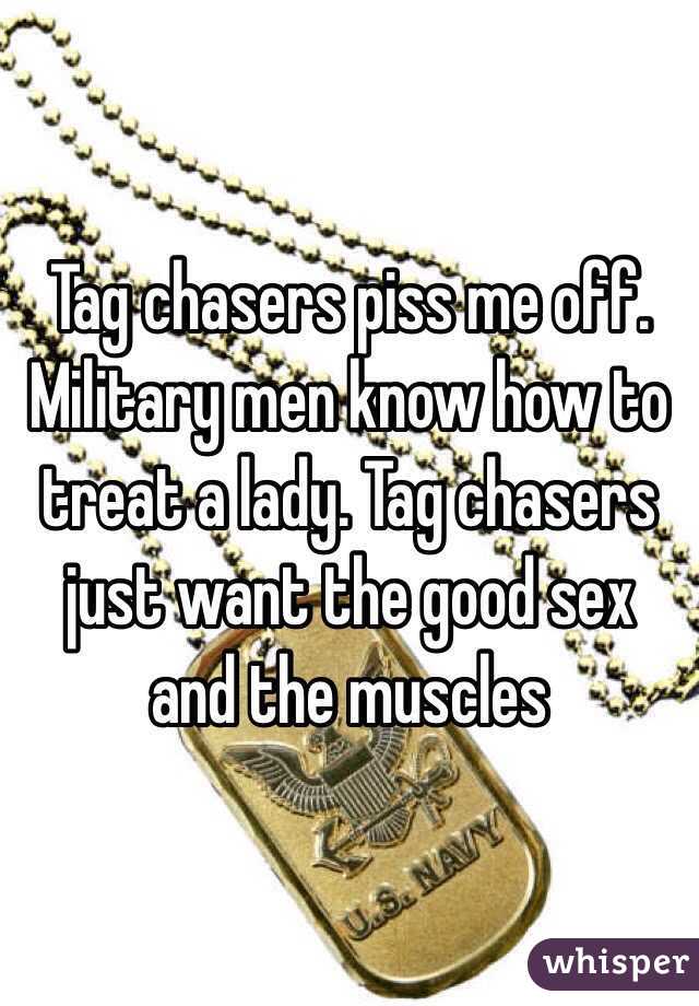 Tag chasers piss me off. Military men know how to treat a lady. Tag chasers just want the good sex and the muscles 