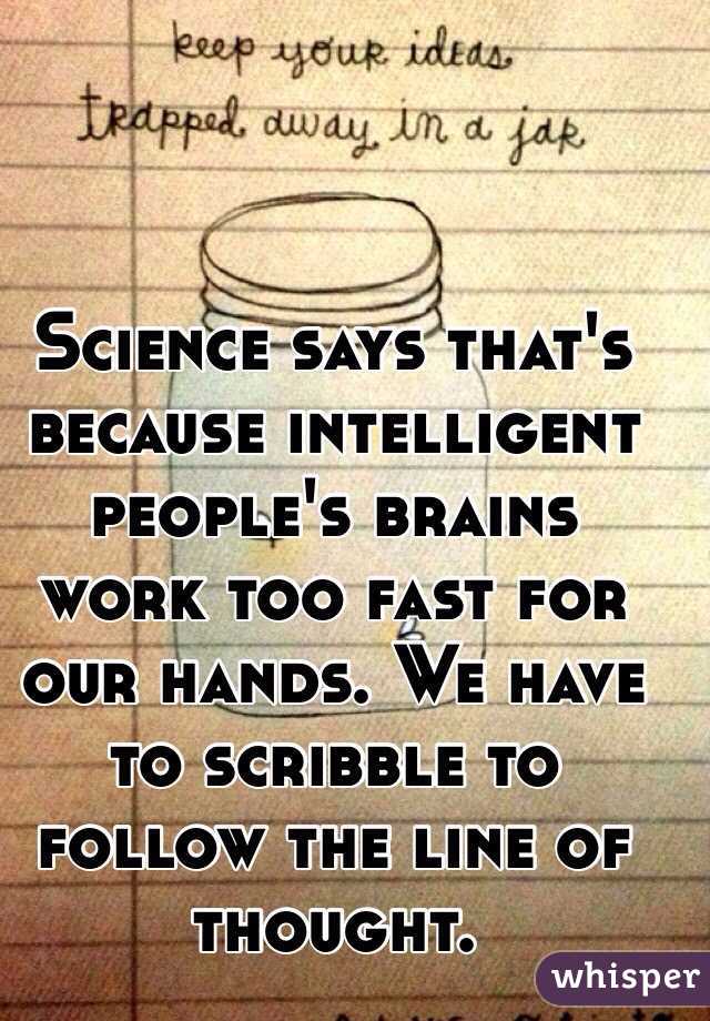Science says that's because intelligent people's brains work too fast for our hands. We have to scribble to follow the line of thought. 