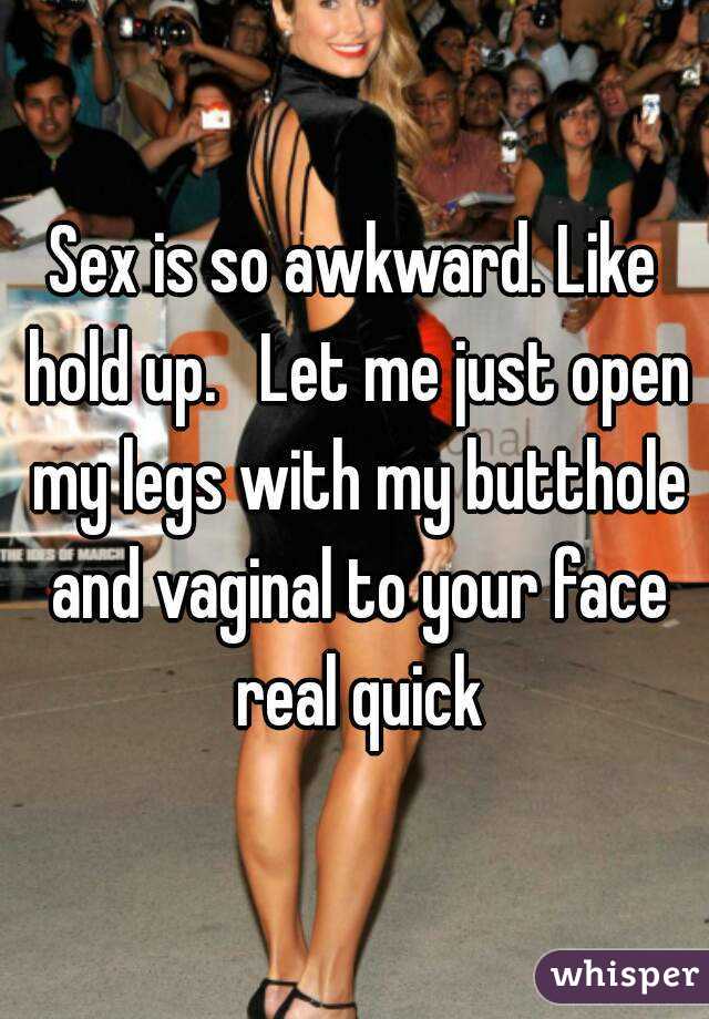 Sex is so awkward. Like hold up.   Let me just open my legs with my butthole and vaginal to your face real quick