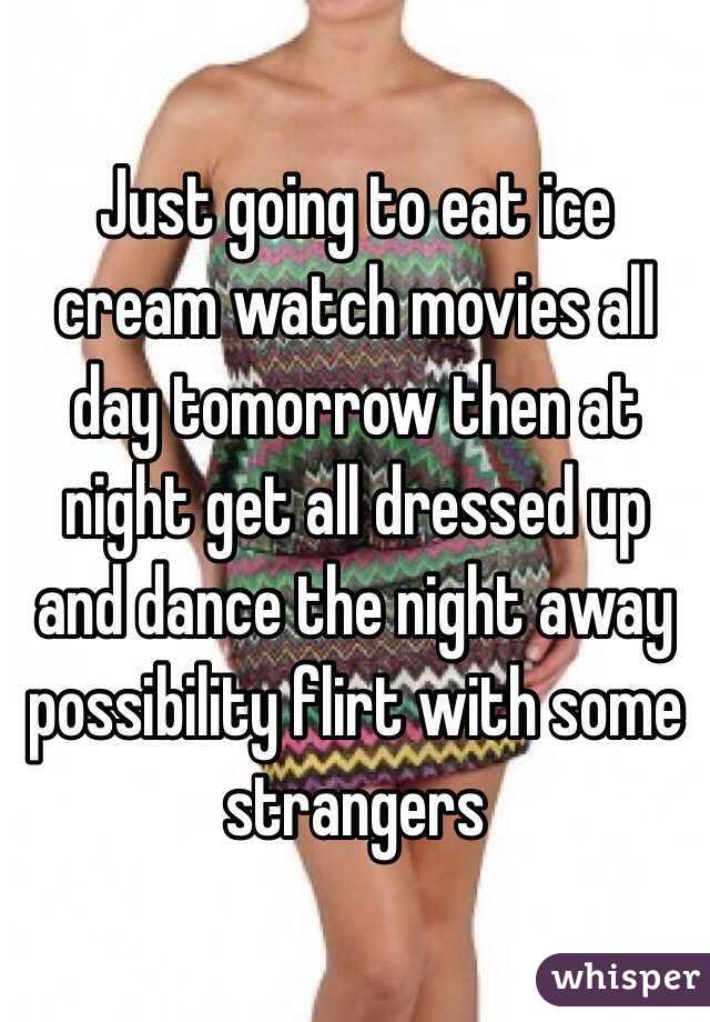 Just going to eat ice cream watch movies all day tomorrow then at night get all dressed up and dance the night away possibility flirt with some strangers 