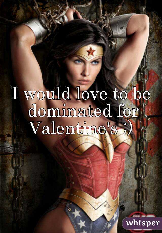I would love to be dominated for Valentine's ;) 