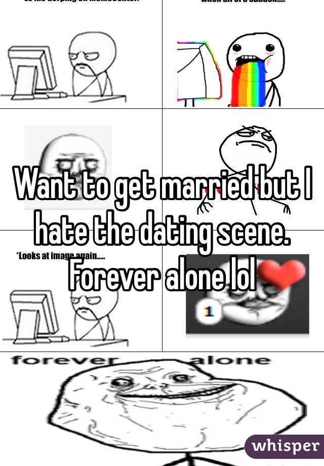 Want to get married but I hate the dating scene. Forever alone lol