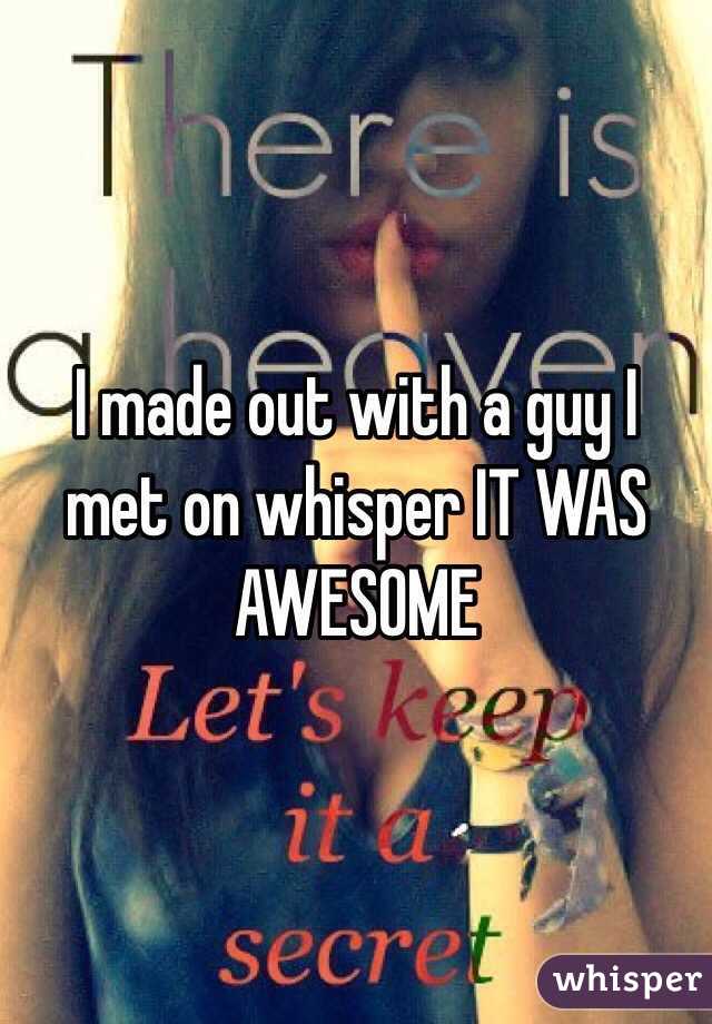I made out with a guy I met on whisper IT WAS AWESOME
