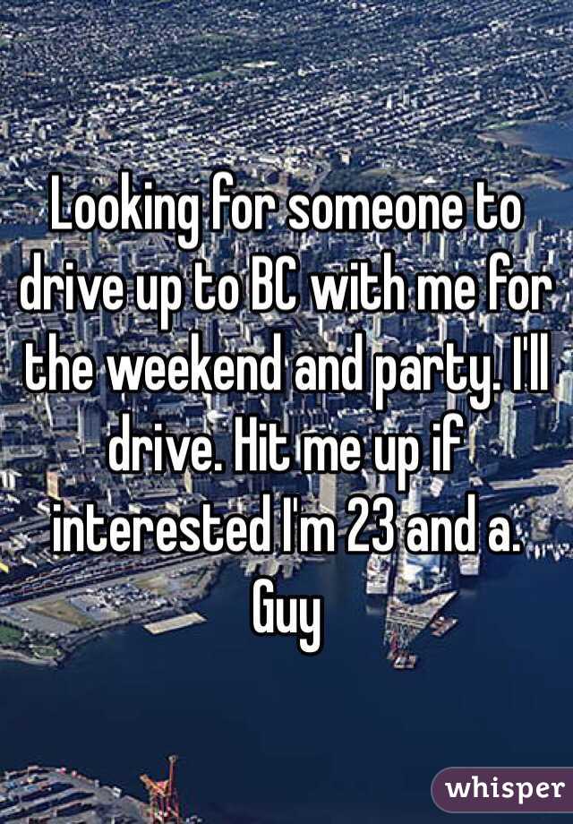 Looking for someone to drive up to BC with me for the weekend and party. I'll drive. Hit me up if interested I'm 23 and a. Guy 