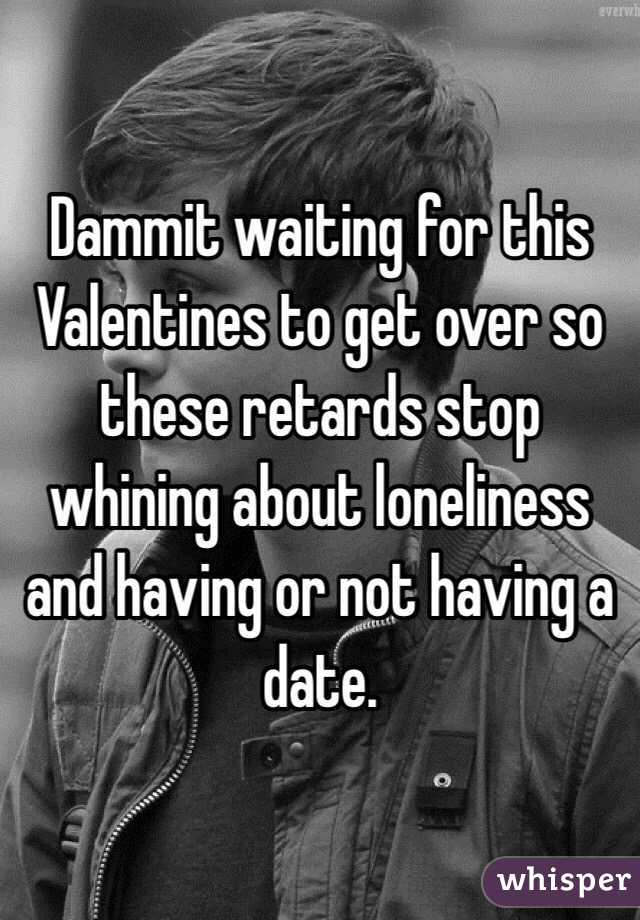 Dammit waiting for this Valentines to get over so these retards stop whining about loneliness and having or not having a date. 