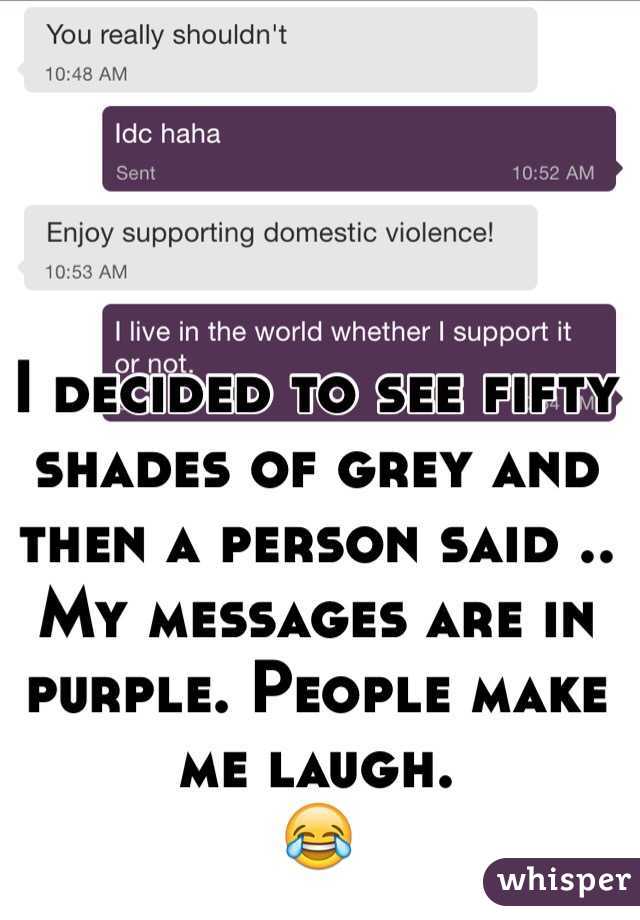 I decided to see fifty shades of grey and then a person said ..
My messages are in purple. People make me laugh. 
😂
