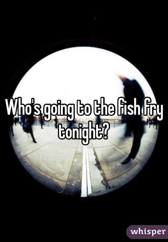 Who's going to the fish fry tonight?